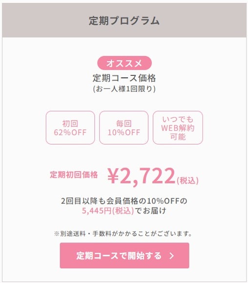 オススメ　定期コース価格（お一人様1回限り）初回62％OFF　毎回10％OFF　いつでもWEB解約可能　定期初回価格￥2,722円（税込）2回目以降も会員価格の10％OFFの5,455(税込)でお届け　定期コースで開始する