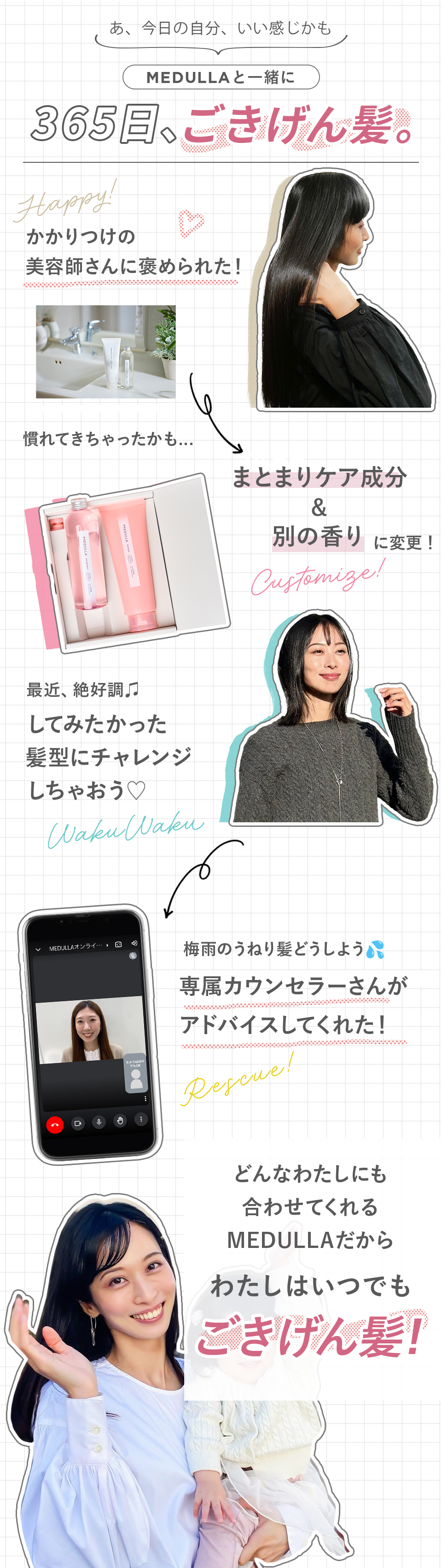 MEDULLAと一緒に365日、ごきげん髪。かかりつけの美容師さんに褒められた！慣れてきちゃったかも・・・まとまりケア成分＆別の香りに変更！最近絶好調♪してみたかった髪型にチャレンジしちゃおう！梅雨のうねり髪どうしよう・・・専属のカウンセラーさんがアドバイスしてくれた！どんなわたしにも合わせてくれるMEDULLAだから、わたしはいつでもごきげん髪！