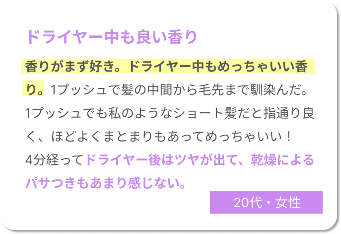 ドライヤー中も良い香り　香りがまず好き。ドライヤー中もめっちゃいい香り。1プッシュで髪の中間から毛先まで馴染んだ。1プッシュでも私のようなショート髪だと指通り良く、ほどよくまとまりもあってめっちゃいい！4分経ってドライヤー後はツヤが出て、乾燥によるパサつきもあまり感じない。