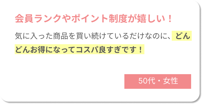 会員ランクやポイント制度が嬉しい！気に入った商品を買い続けているだけなのに、どんどんお得になってコスパ良すぎです！