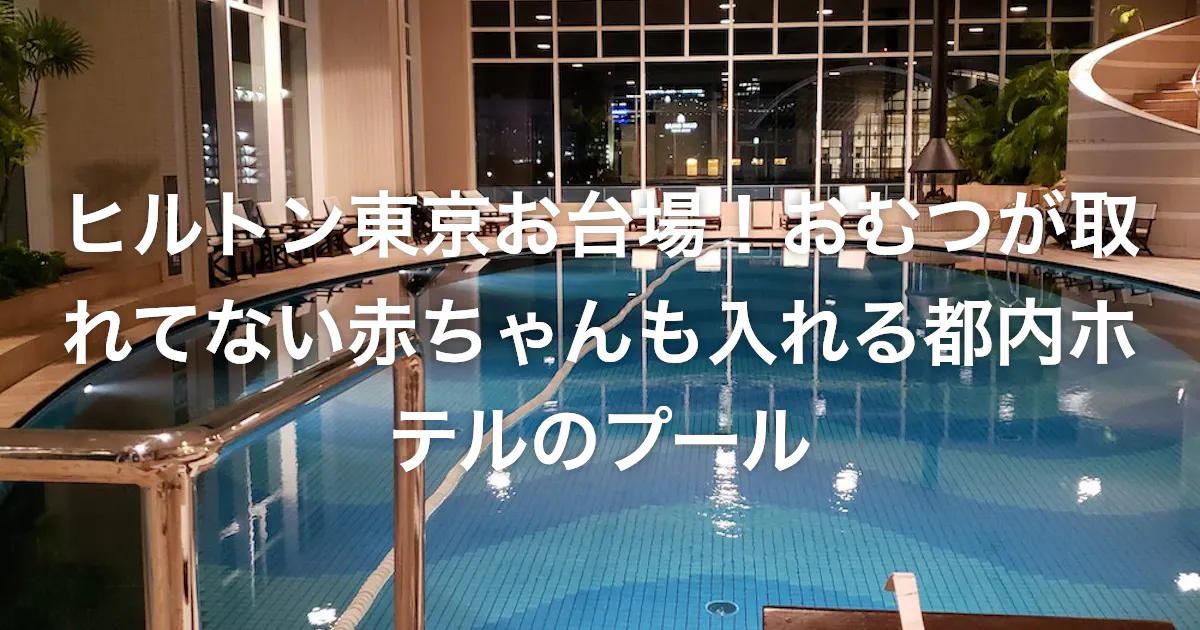 ヒルトン東京お台場 おむつが取れてない赤ちゃんも入れる都内ホテルのプール どすこい育児日記 ヒルトン東京お台場 おむつが取れてない赤ちゃんも入れる都内ホテルのプール どすこい育児日記