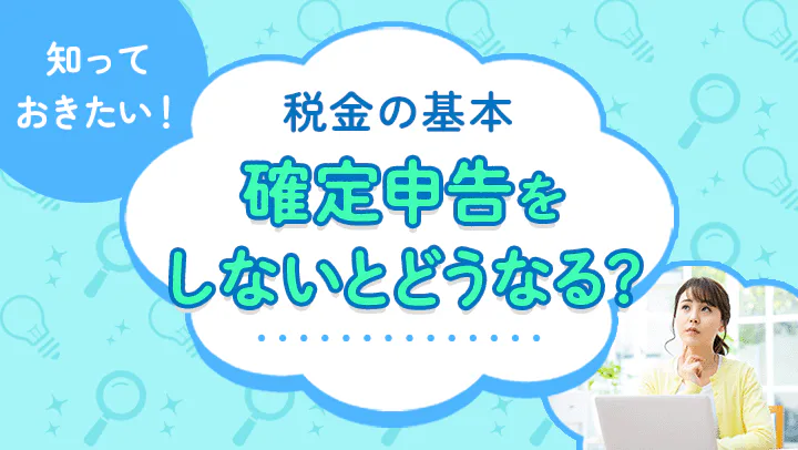 確定申告をしないとどうなる？ペナルティや対処法、申告が必要な人を徹底解説【税理士監修】