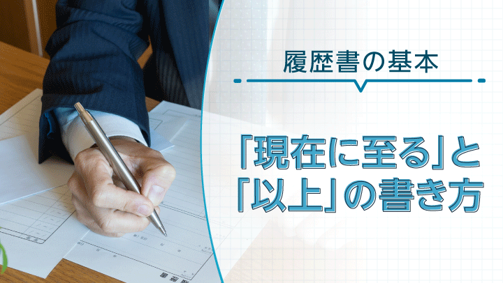 履歴書で扱う「現在に至る」「以上」のケース別の記入方法を分かりやすく解説！
