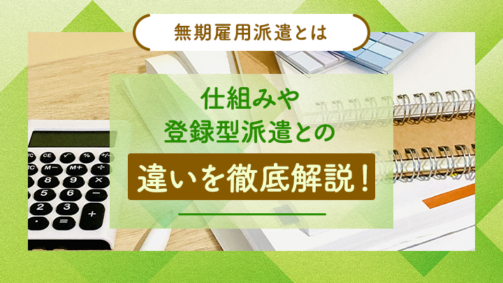 「無期雇用派遣」ってどんな働き方？仕組みや登録型派遣との違い、メリットを解説！