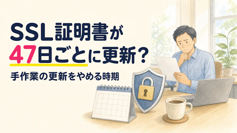 SSL証明書の有効期間が47日に短縮｜手作業の更新をやめる時期と確かめ方