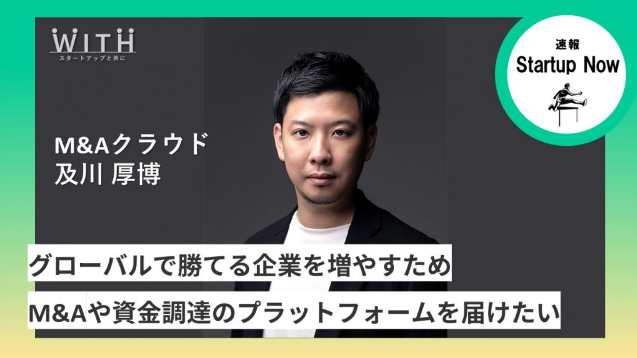 速報Start-up Now 株式会社M&Aクラウド / 代表取締役 ・ 及川 厚博 さん