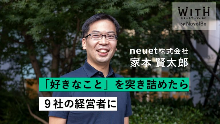 Vol.007 neuet株式会社 /代表取締役・家本 賢太郎 さん