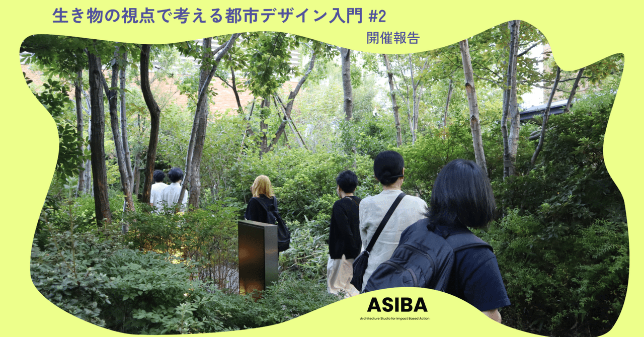 【第二回実施報告】生き物の視点で考える都市デザイン入門 #2|ASIBA