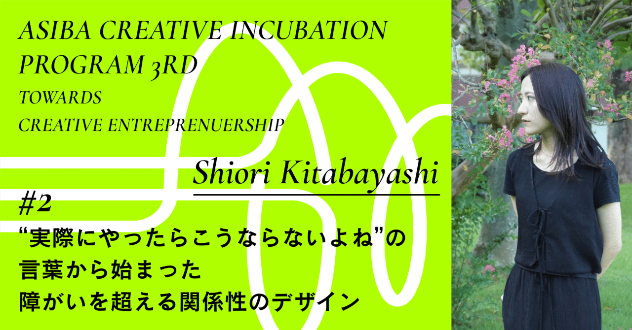 「実際にやったらこうならないよね」の言葉から始まった、障がいを超える関係性のデザイン|インタビュー#2 北林栞|ASIBA