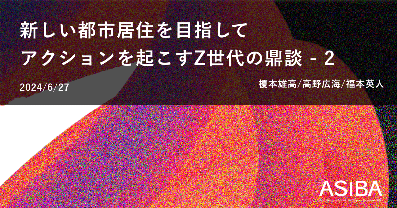 ASIBA2期「新しい都市居住を目指してアクションを起こすZ世代の鼎談 -2」|ASIBA