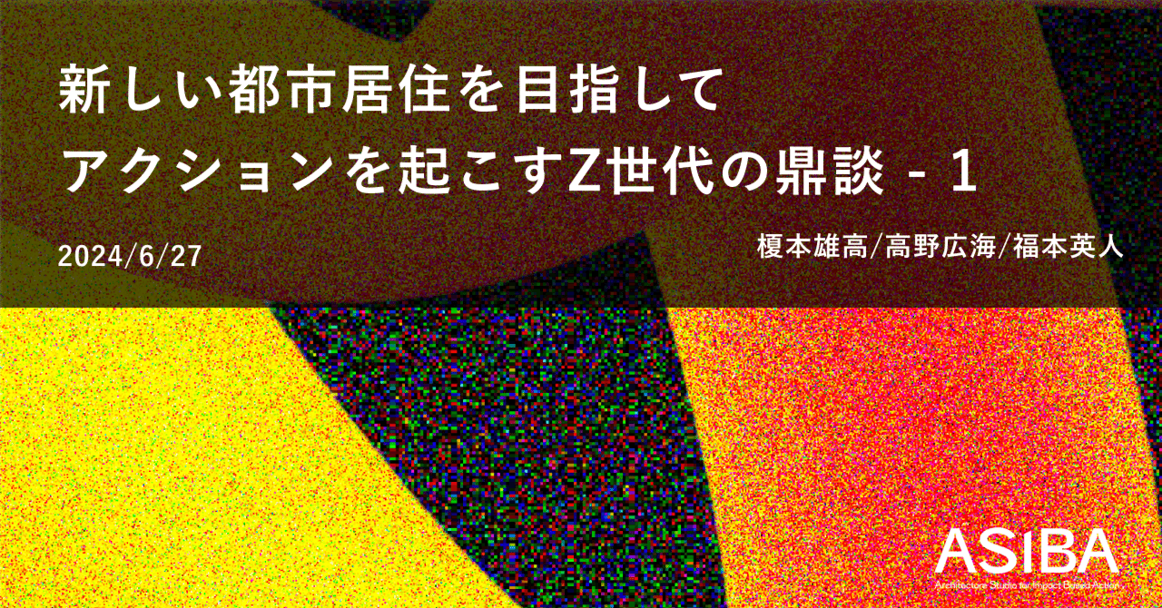 ASIBA2期「新しい都市居住を目指してアクションを起こすZ世代の鼎談 - 1」|ASIBA