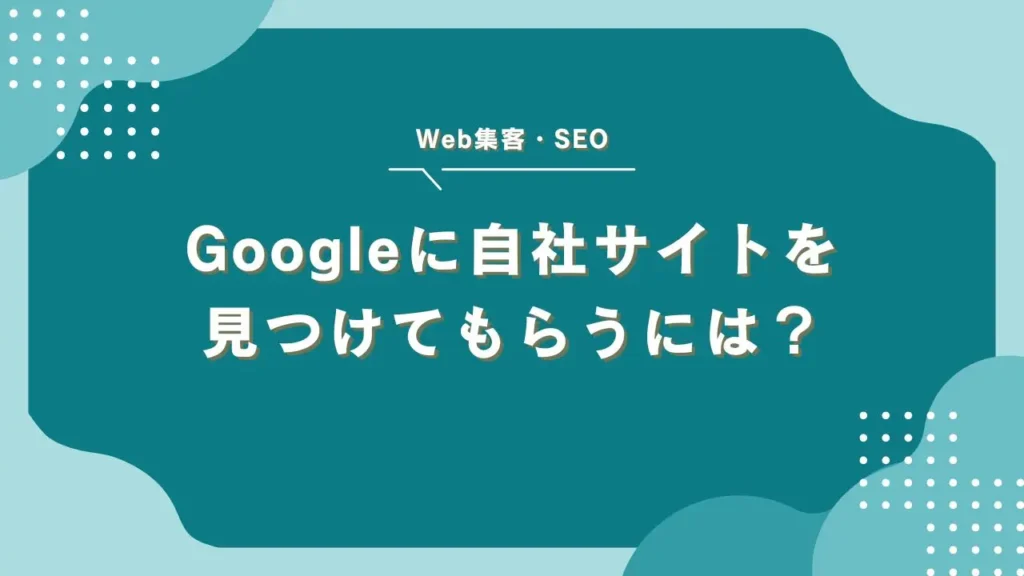 Googleに自社サイトを見つけてもらうには？中小企業のためのSEO入門