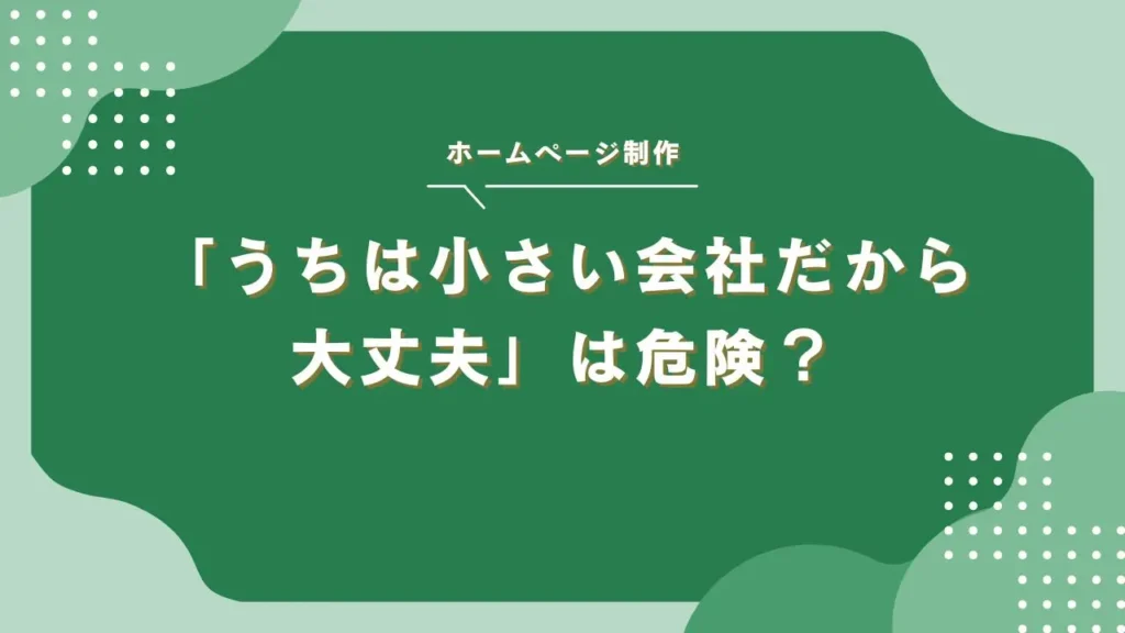 「うちは小さい会社だから大丈夫」は危険？ホームページのセキュリティ対策