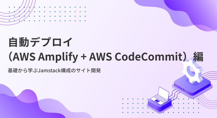 【自動デプロイ（AWS Amplify + AWS CodeCommit）編】基礎から学ぶJamstack構成のサイト開発