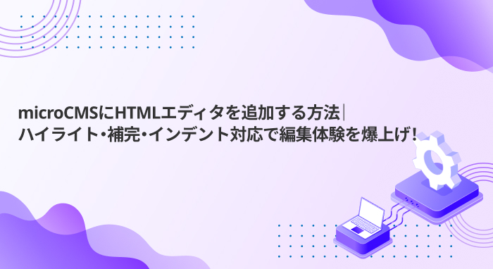 microCMSにHTMLエディタを追加する方法｜ハイライト・補完・インデント対応で編集体験を爆上げ！
