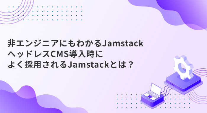 非エンジニアにもわかるJamstack - ヘッドレスCMS導入時によく採用されるJamstackとは？