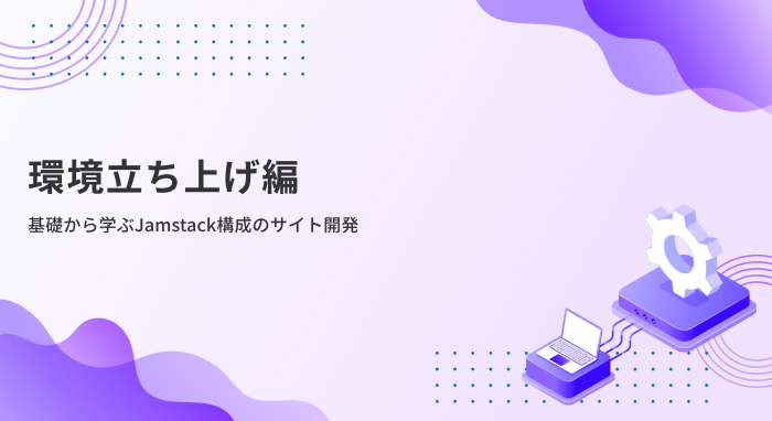 【環境立ち上げ編】基礎から学ぶJamstack構成のサイト開発