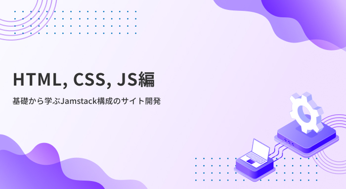 【HTML, CSS, JS編】基礎から学ぶJamstack構成のサイト開発