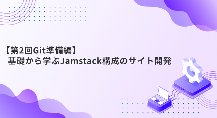 【第2回Git準備編】基礎から学ぶJamstack構成のサイト開発