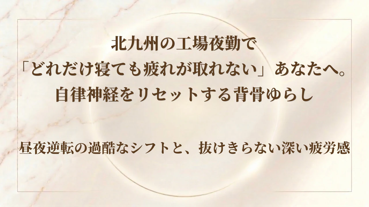 北九州の工場夜勤で「どれだけ寝ても疲れが取れない」あなたへ。自律神経をリセットする背骨ゆらし