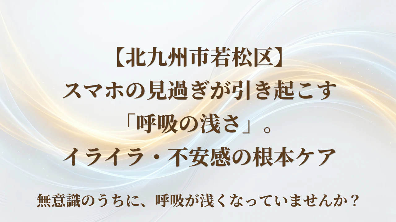 【北九州市若松区】スマホの見過ぎが引き起こす「呼吸の浅さ」。イライラ・不安感の根本ケア