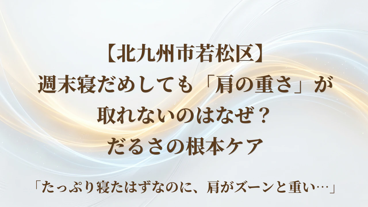 【北九州市若松区】週末寝だめしても「肩の重さ」が取れないのはなぜ？だるさの根本ケア
