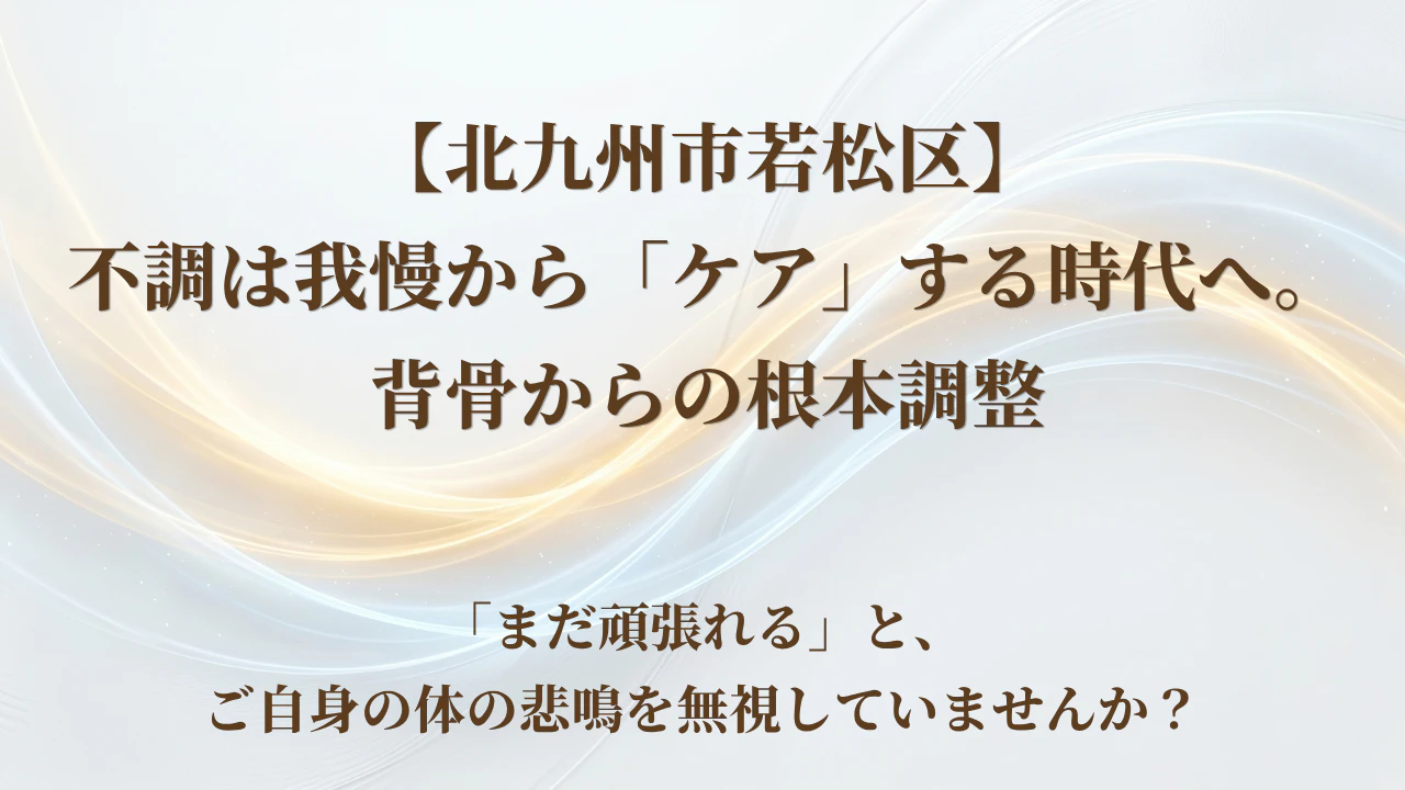 【北九州市若松区】第1章まとめ：不調は我慢から「ケア」する時代へ。背骨からの根本調整