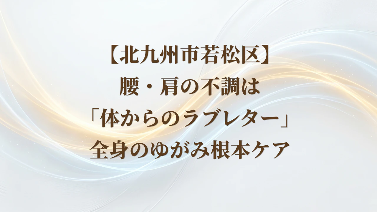【北九州市若松区】第2章まとめ：腰・肩の不調は「体からのラブレター」。全身のゆがみ根本ケア
