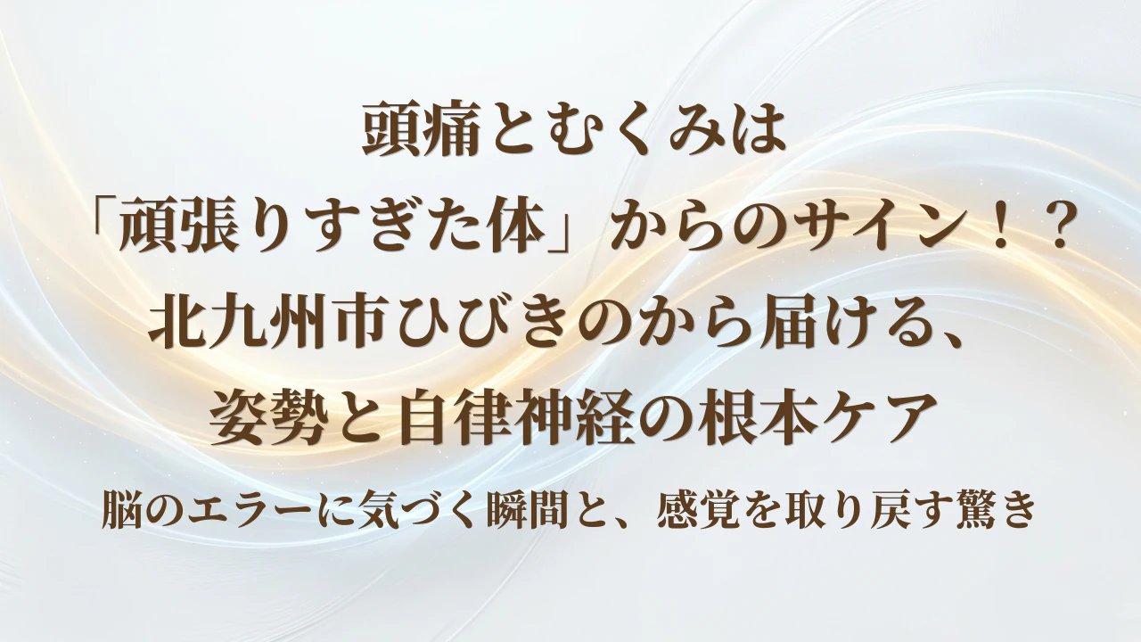 頭痛とむくみは「頑張りすぎた体」からのサイン。北九州市ひびきのから届ける、姿勢と自律神経の根本ケアー脳のエラーに気づく瞬間と、感覚を取り戻す驚きー