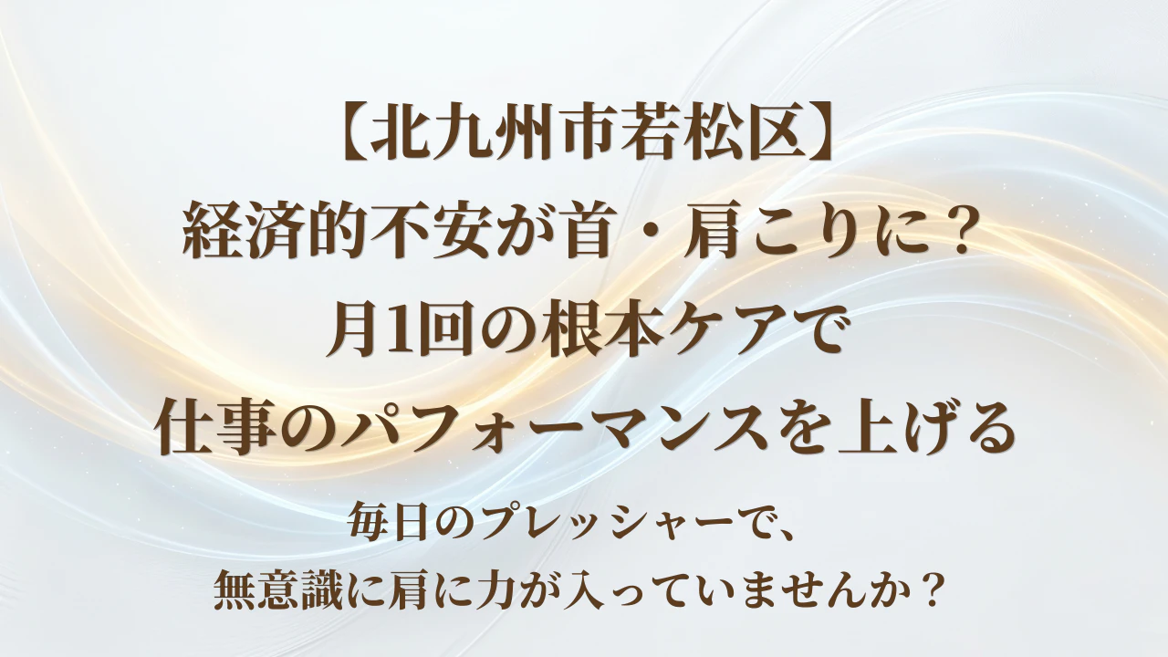 【北九州市若松区】経済的不安が首・肩こりに？月1回の根本ケアで仕事のパフォーマンスを上げる