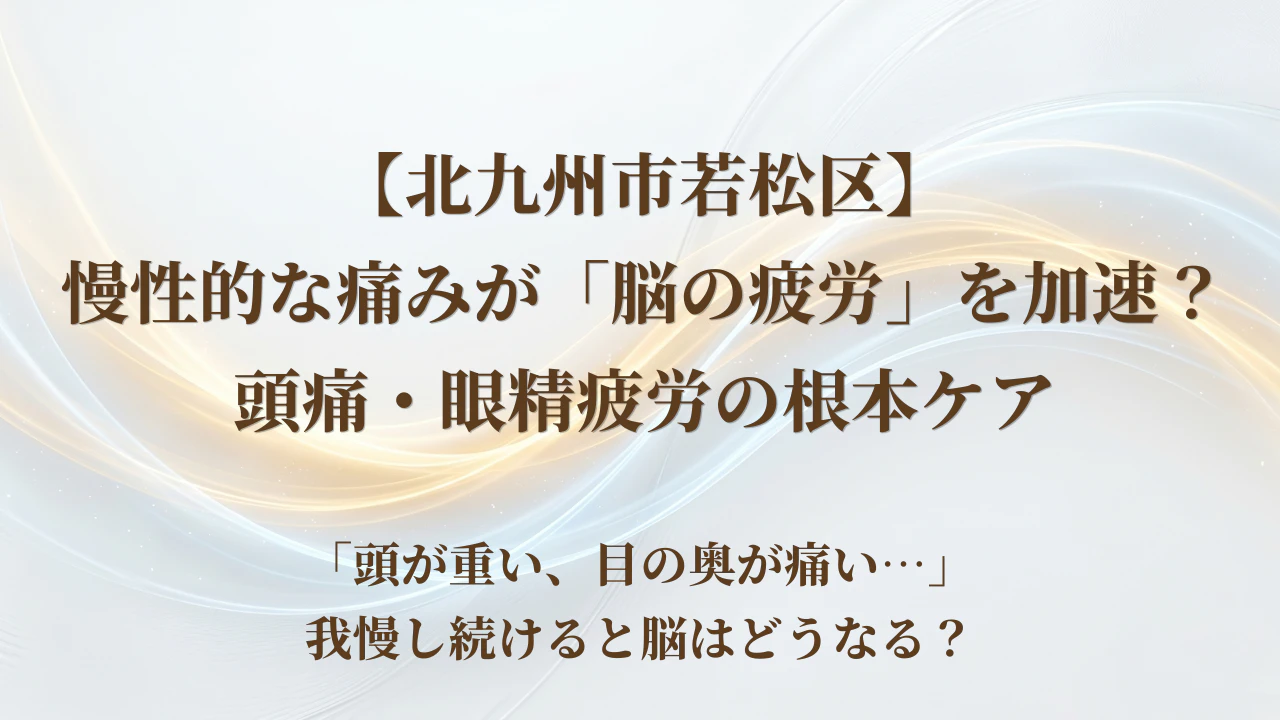 【北九州市若松区】慢性的な痛みが「脳の疲労」を加速？頭痛・眼精疲労の根本ケア