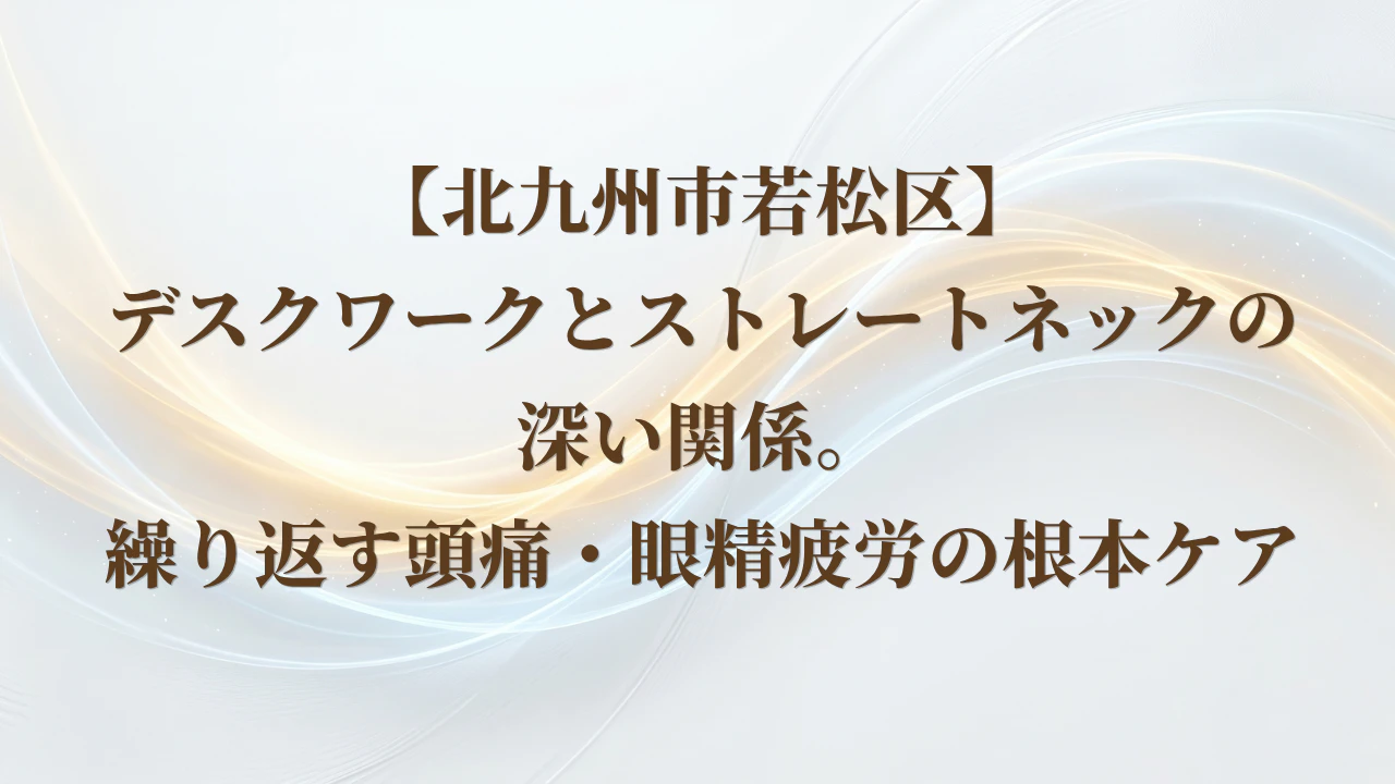 【北九州市若松区】デスクワークとストレートネックの深い関係。繰り返す頭痛・眼精疲労の根本ケア