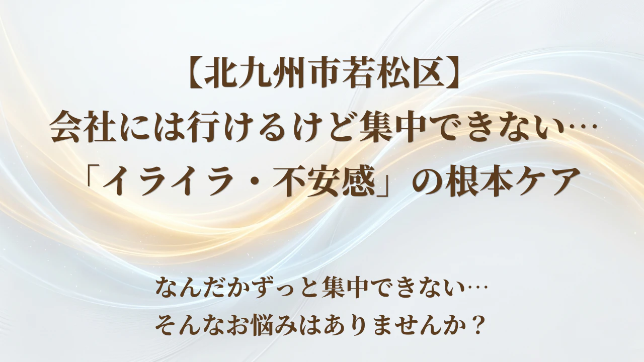 【北九州市若松区】会社には行けるけど集中できない…「イライラ・不安感」の根本ケア