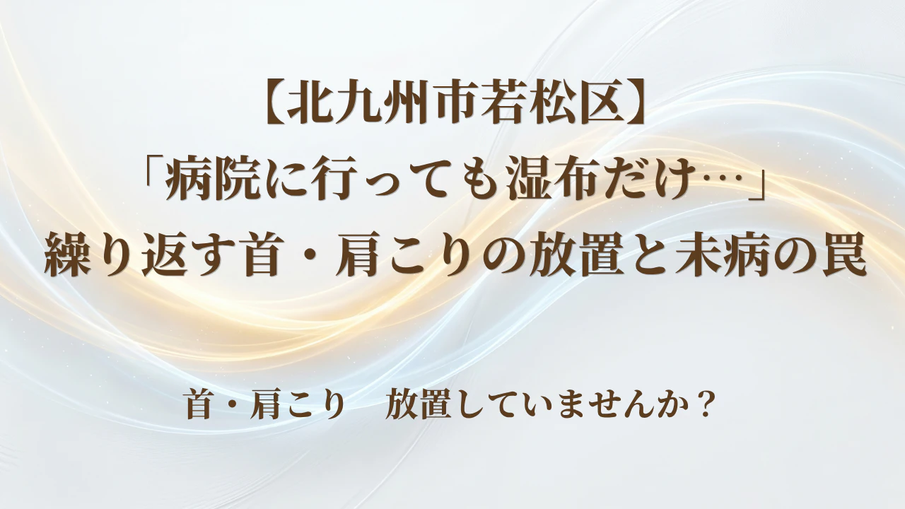 【北九州市若松区】「病院に行っても湿布だけ…」繰り返す首・肩こりの放置と未病の罠