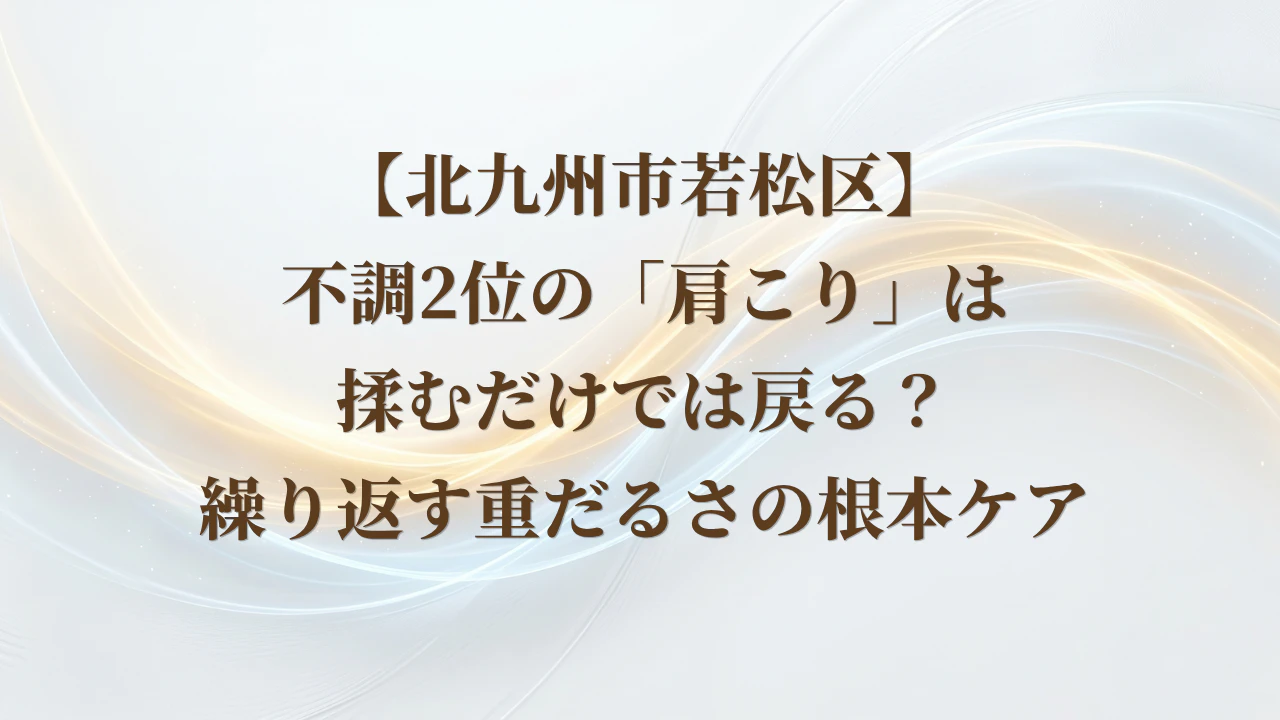 【北九州市若松区】不調2位の「肩こり」は揉むだけでは戻る？繰り返す重だるさの根本ケア