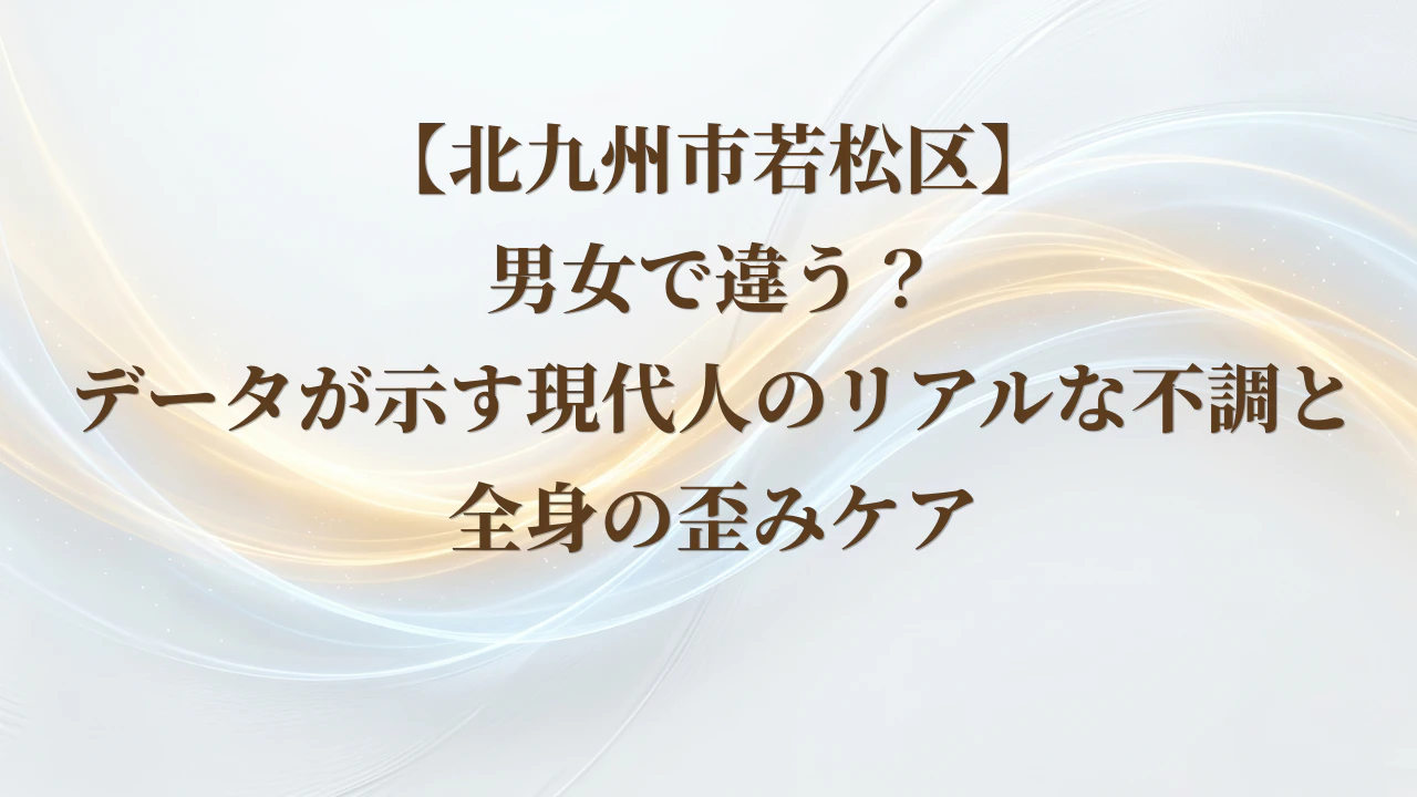【北九州市若松区】男女で違う？データが示す現代人のリアルな不調と全身の歪みケア