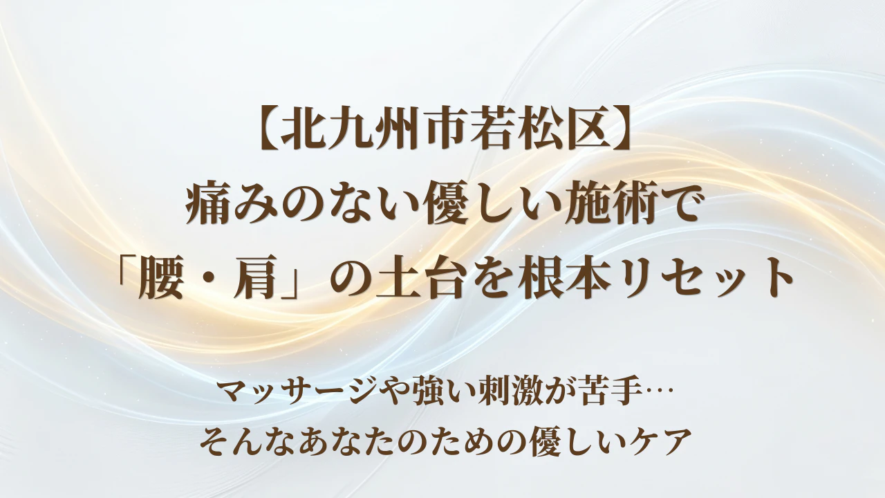 【北九州市若松区】痛みのない優しい施術で「腰・肩」の土台を根本リセット