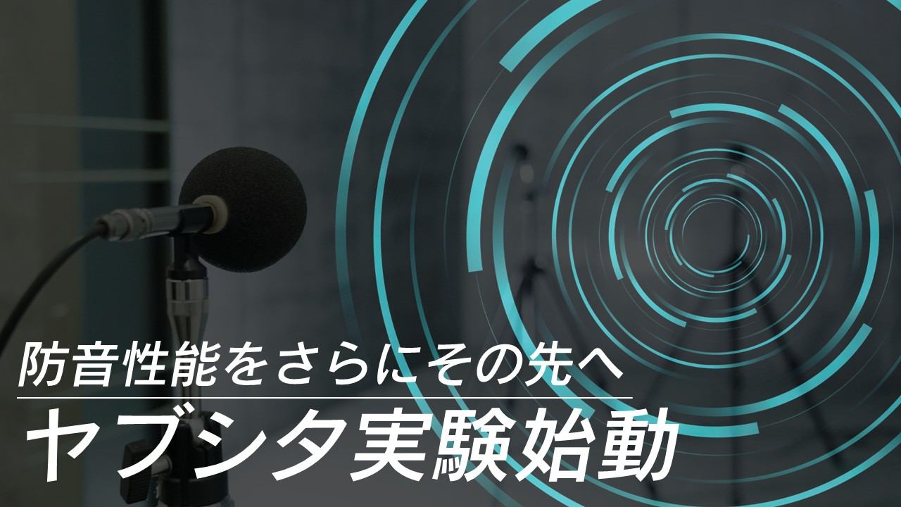防音性能をさらにその先へ！ヤブシタ実験始動