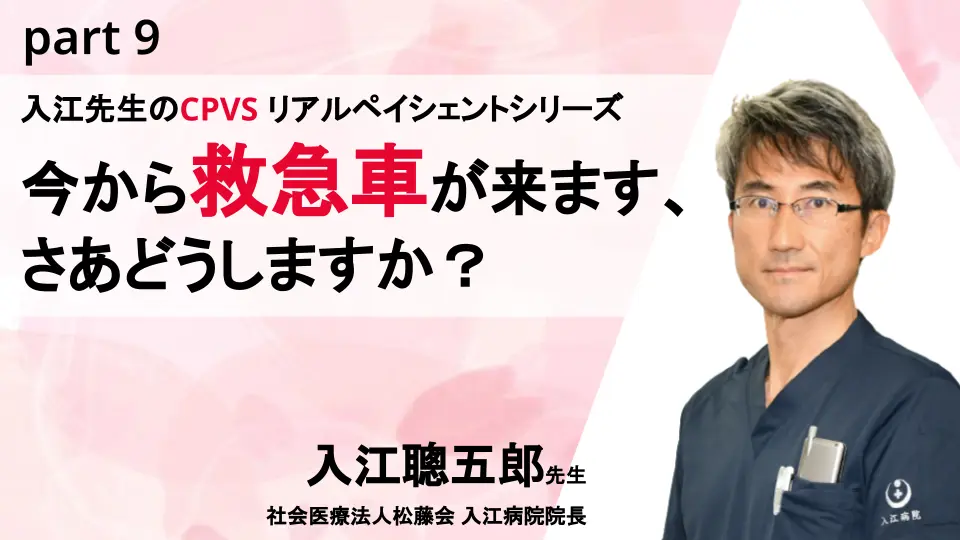 入江先生のCPVS リアルペイシェントシリーズ~今から救急車が来ます、さあどうしますか?~part9