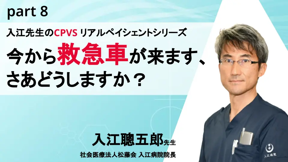 入江先生のCPVS リアルペイシェントシリーズ~今から救急車が来ます、さあどうしますか？~part8