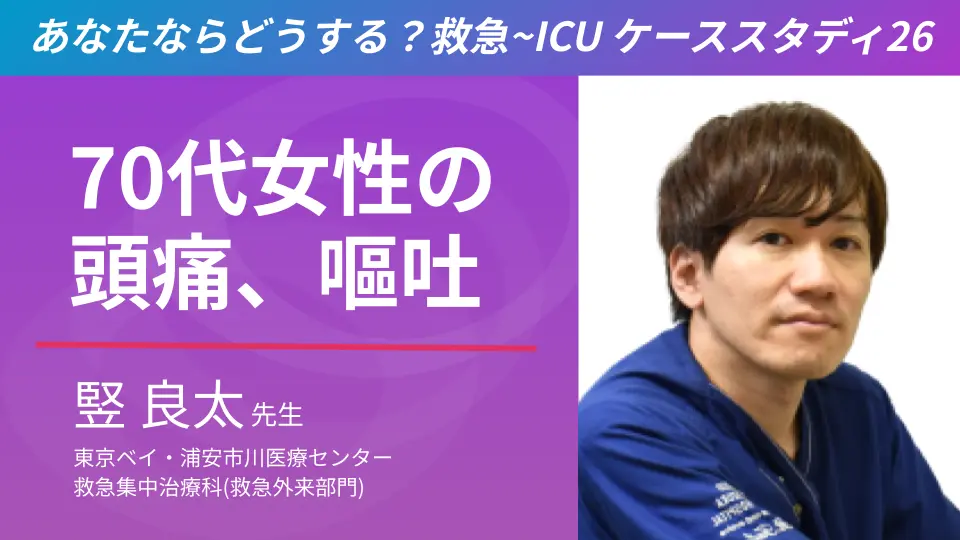 あなたならどうする?救急~ICU ケーススタディ26「70代女性の頭痛、嘔吐」