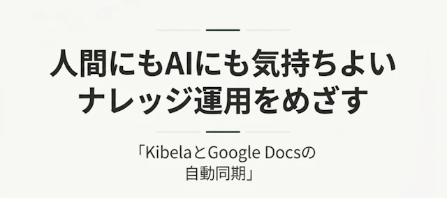 KibelaとGoogle Docsを併用して、人間にもAIにも気持ちよいナレッジ運用をめざす
