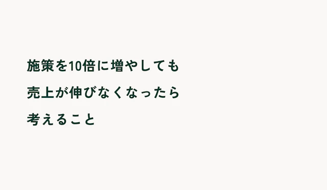 施策を10倍に増やしても売上が伸びなくなった時に考えること