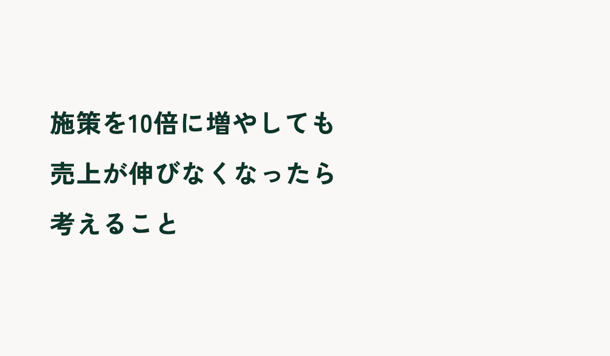施策を10倍に増やしても売上が伸びなくなった時に考えること