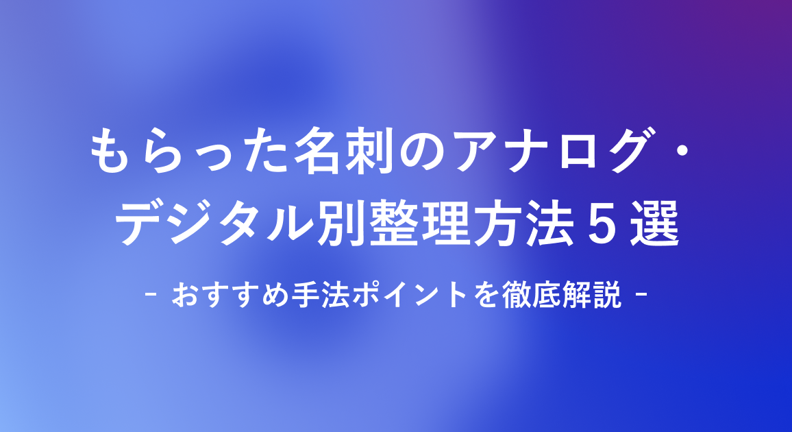 もらった名刺のアナログ・デジタル別整理方法５選｜おすすめ手法ポイントを徹底解説