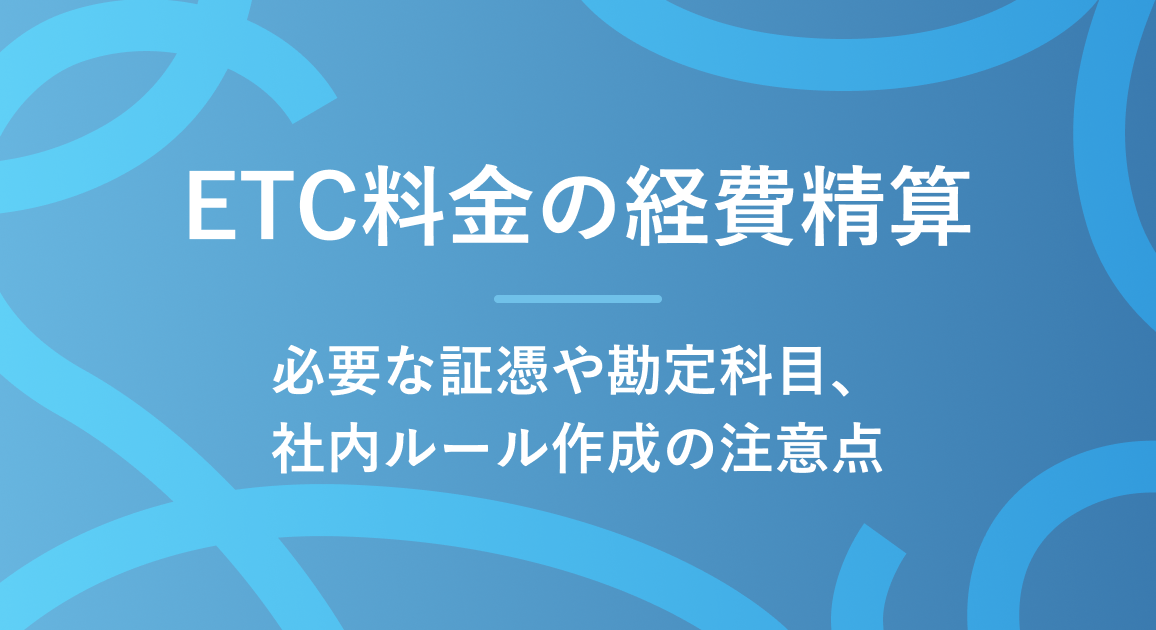 ETC料金の経費精算はどうやる？必要な証憑や勘定科目、社内ルール作成の注意点