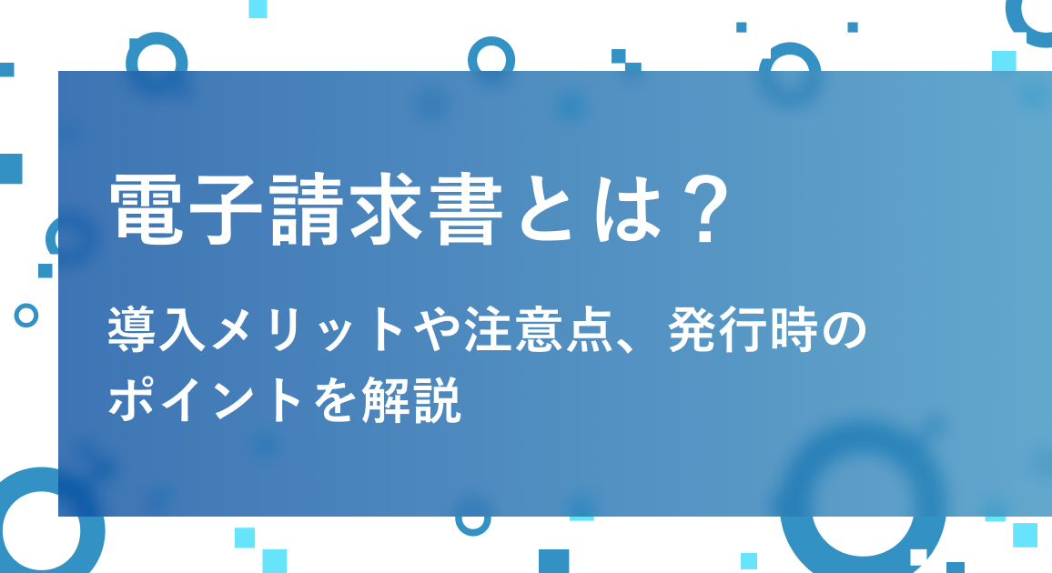 電子請求書とは？導入メリットや注意点、発行時のポイントを解説