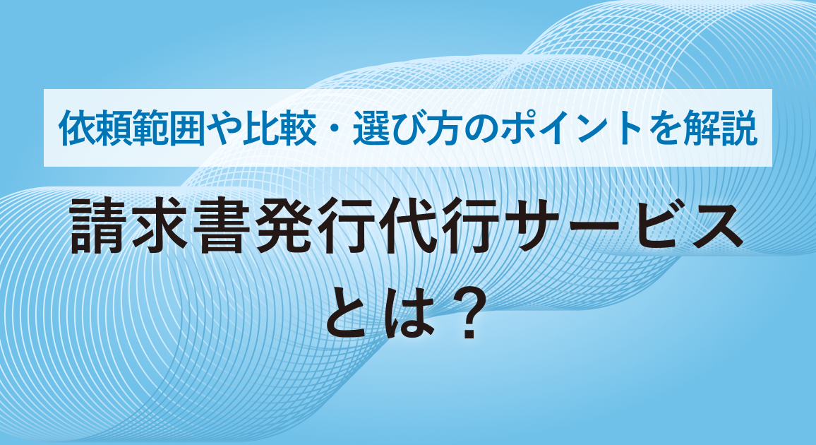 請求書発行代行サービスとは？依頼範囲や比較・選び方のポイントを解説