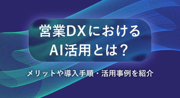 営業DXにおけるAI活用とは？メリットや導入手順・活用事例を紹介