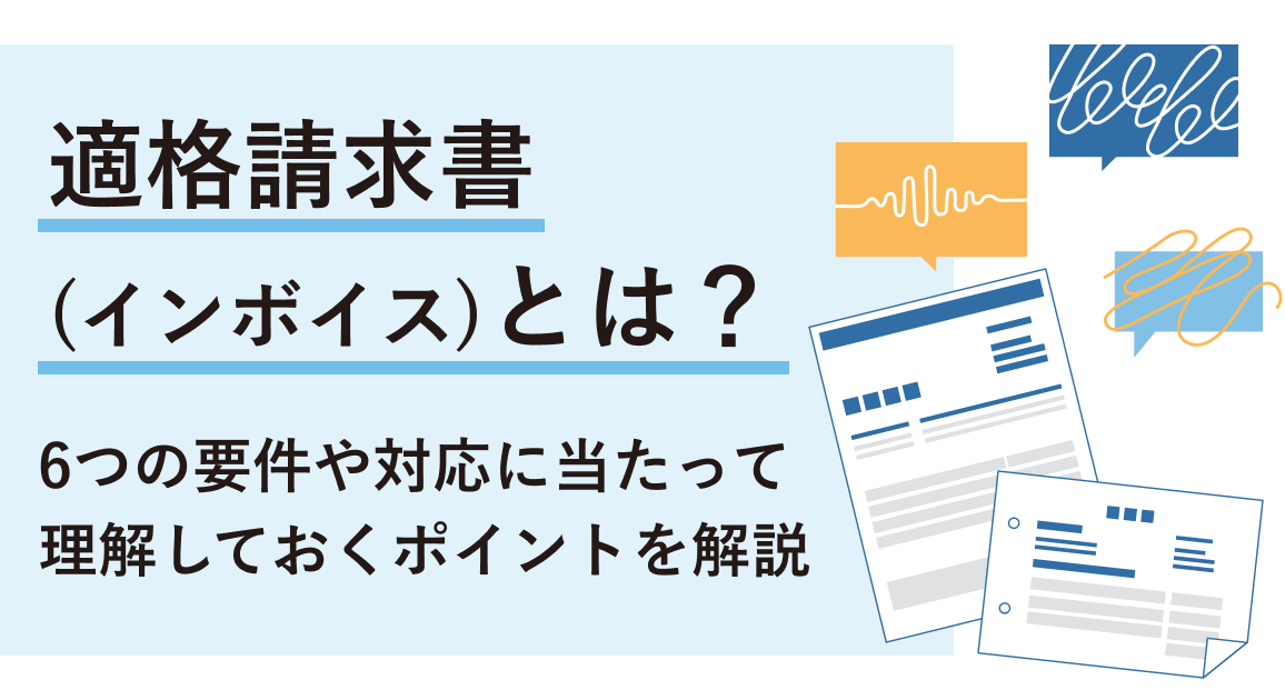 適格請求書（インボイス）とは？6つの要件や対応に当たって理解しておくポイントを解説